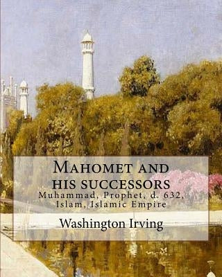 Mahomet and his successors. By: Washington Irving: Muhammad, Prophet, d. 632, Islam, Islamic Empire -- History by Irving, Washington