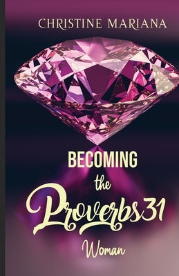Becoming The Proverbs 31 Woman by Mariana, Christine
