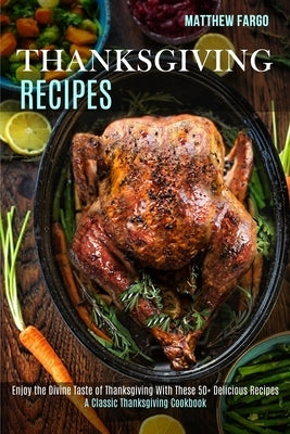 Thanksgiving Recipes: A Classic Thanksgiving Cookbook (Enjoy the Divine Taste of Thanksgiving With These 50+ Delicious Recipes) by Fargo, Matthew