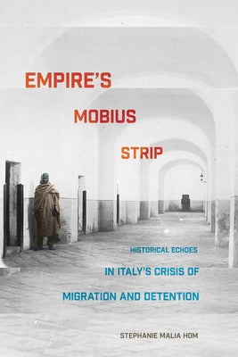 Empire's Mobius Strip: Historical Echoes in Italy's Crisis of Migration and Detention by Hom, Stephanie Malia