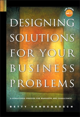 Designing Solutions for Your Business Problems: A Structured Process for Managers and Consultants [With CDROM] by Vandenbosch, Betty