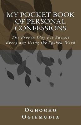 My Pocket Book Of Personal Confessions: The Proven Way For Success Everyday Using the Spoken Word by Ogiemudia, Oghogho
