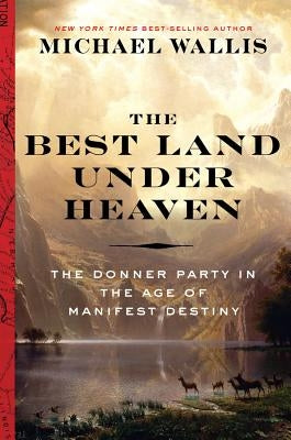 The Best Land Under Heaven: The Donner Party in the Age of Manifest Destiny by Wallis, Michael