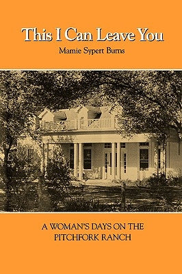 This I Can Leave You: A Woman's Days on the Pitchfork Ranch by Burns, Mamie Sypert