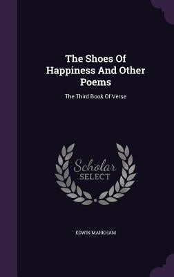 The Shoes Of Happiness And Other Poems: The Third Book Of Verse by Markham, Edwin