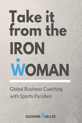 Take it from the Iron Woman: Global Business Coaching With Sports Parallels by Mueller, Susanne