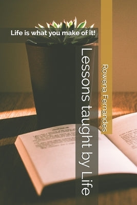 Lessons taught by Life: Life is what you make of it! by Fernandes, Rowena