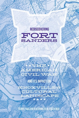 Rediscovering Fort Sanders: The American Civil War and Its Impact on Knoxville's Cultural Landscape by Faulkner, Charles H.