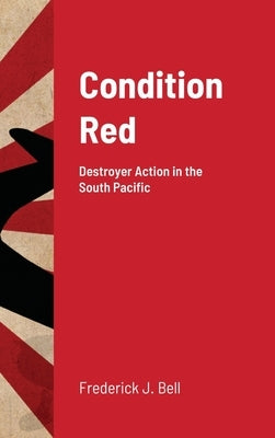 Condition Red: Destroyer Action in the South Pacific by Bell, Frederick J.