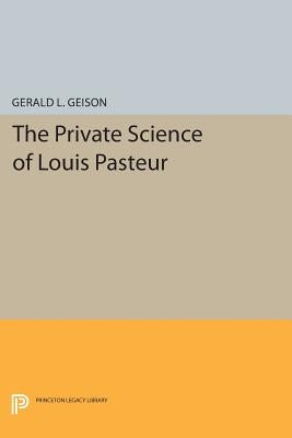 The Private Science of Louis Pasteur by Geison, Gerald L.
