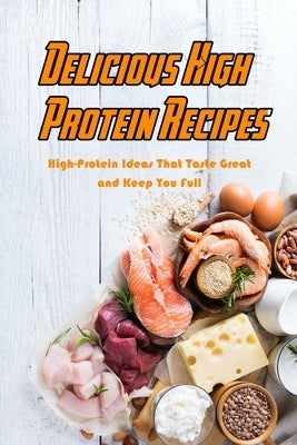 Delicious High Protein Recipes: High-Protein Ideas That Taste Great and Keep You Full: High- Protein Guidebook to Cook by Jones, Devera