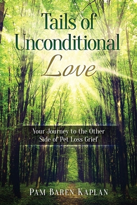 Tails of Unconditional Love: Your Journey to the Other Side of Pet Loss Grief by Kaplan, Pam Baren