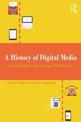 A History of Digital Media: An Intermedia and Global Perspective by Balbi, Gabriele