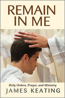 Remain in Me: Holy Orders, Prayer, and Ministry by Keating, James