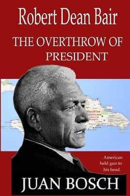 tthe Overthrow of President Juan Bosch: American Held Gun To His Head. by Bair, Robert Dean