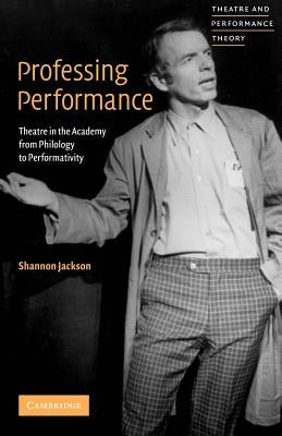Professing Performance: Theatre in the Academy from Philology to Performativity by Jackson, Shannon