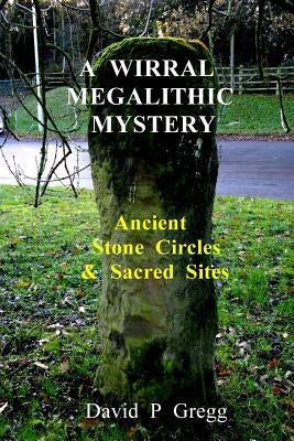 A Wirral Megalithic Mystery: Ancient Stone Circles & Sacred Sites by Gregg, David P.