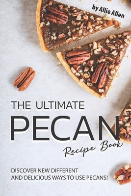 The Ultimate Pecan Recipe Book: Discover New Different and Delicious Ways to Use Pecans! by Allen, Allie