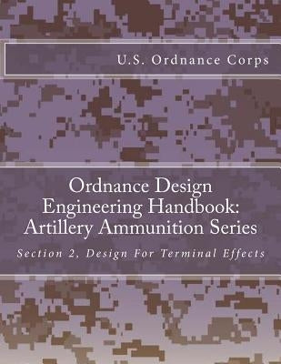 Ordnance Design Engineering Handbook: Artillery Ammunition Series: Section 2, Design For Terminal Effects by U. S. Ordnance Corps