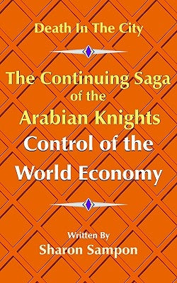 The Continuing Saga of the Arabian Knights Control of the World Economy by Sampon, Sharon