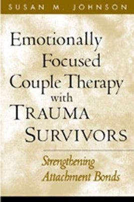 Emotionally Focused Couple Therapy with Trauma Survivors: Strengthening Attachment Bonds by Johnson, Susan M.