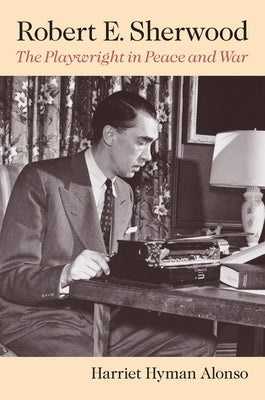 Robert E. Sherwood: The Playwright in Peace and War by Alonso, Harriet Hyman