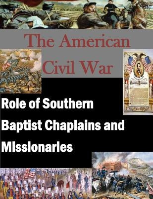 The American Civil War: Role of Southern Baptist Chaplains and Missionaries by U. S. Army Command and General Staff Col