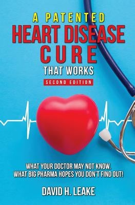 A (Patented) Heart Disease Cure That Works!: What Your Doctor May Not Know. What Big Pharma Hopes You Don't Find Out. by Leake, David H.