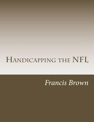 Handicapping the NFL: Win Consistently Year After Year by Brown, Francis