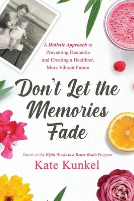 Don't Let the Memories Fade: A Holistic Approach to Preventing Dementia and Creating a Healthier, More Vibrant Future by Kunkel, Kate