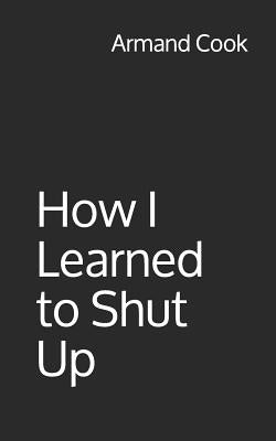 How I Learned to Shut Up by Cook, Armand