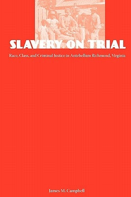Slavery on Trial: Race, Class, and Criminal Justice in Antebellum Richmond, Virginia by Campbell, James
