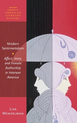 Modern Sentimentalism: Affect, Irony, and Female Authorship in Interwar America by Mendelman, Lisa
