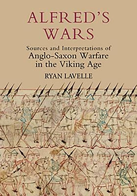 Alfred's Wars: Sources and Interpretations of Anglo-Saxon Warfare in the Viking Age by Lavelle, Ryan