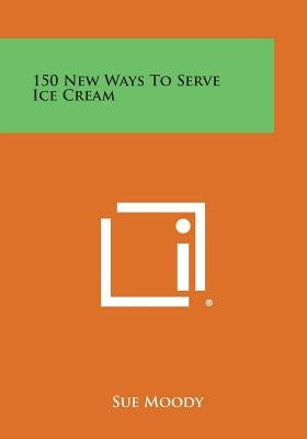 150 New Ways to Serve Ice Cream by Moody, Sue