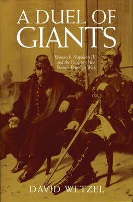 A Duel of Giants: Bismarck, Napoleon III, and the Origins of the Franco-Prussian War by Wetzel, David