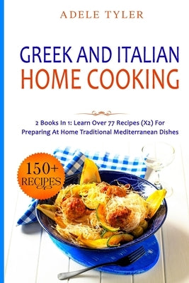 Greek and Italian Home Cooking: 2 Books In 1: Learn More Than 77 Recipes (x2) For Preparing Authentic Mediterranean Sea Dishes by Tyler, Adele