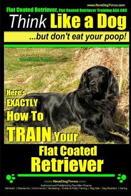 Flat Coated Retriever, Flat Coated Retriever Training AAA AKC - Think Like a Dog But Don't Eat Your Poop! - Flat Coated Retriever Breed Expert Trainin by Pearce, Paul Allen