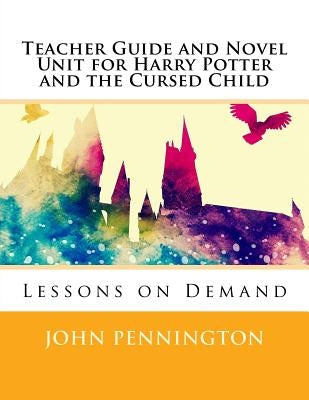 Teacher Guide and Novel Unit for Harry Potter and the Cursed Child: Lessons on Demand by Pennington, John