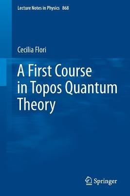 A First Course in Topos Quantum Theory by Flori, Cecilia