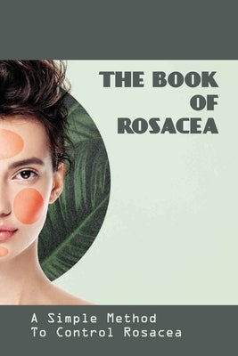 The Book Of Rosacea- A Simple Method To Control Rosacea: Rosacea Treatment For Face by Furey, Noble