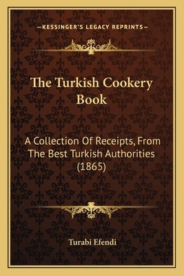 The Turkish Cookery Book: A Collection Of Receipts, From The Best Turkish Authorities (1865) by Efendi, Turabi
