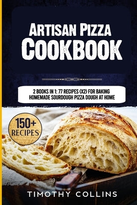 Artisan Pizza Cookbook: 2 Books In 1: 77 Recipes (x2) For Baking Homemade Sourdough Pizza Dough At Home by Collins, Timothy