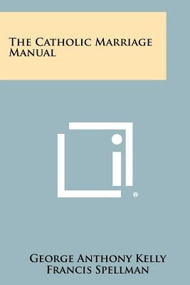 The Catholic Marriage Manual by Kelly, George Anthony