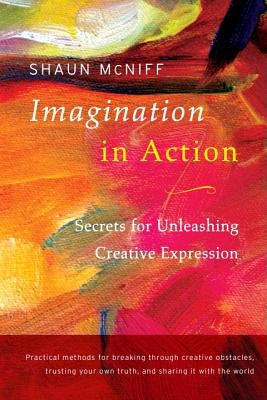Imagination in Action: Secrets for Unleashing Creative Expression by McNiff, Shaun
