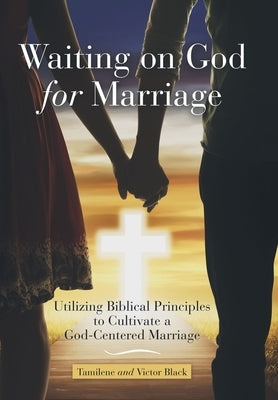 Waiting on God for Marriage: Utilizing Biblical Principles to Cultivate a God-Centered Marriage by Black, Tamilene