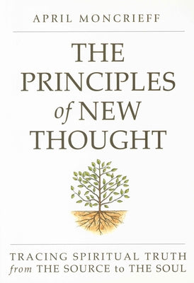 The Principles of New Thought: Tracing Spiritual Truth from the Source to the Soul by Moncrieff, April