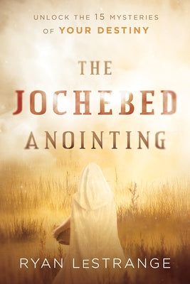 The Jochebed Anointing: Unlock the 15 Mysteries of Your Destiny by Lestrange, Ryan