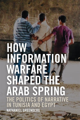 How Information Warfare Shaped the Arab Spring: The Politics of Narrative in Egypt and Tunisia by Greenberg, Nathaniel