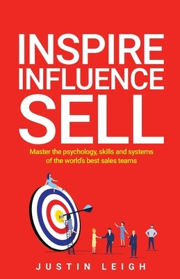 Inspire, Influence, Sell: Master the psychology, skills and systems of the world's best sales teams by Leigh, Justin